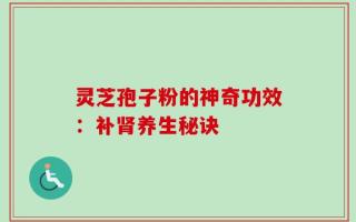 灵芝孢子粉的神奇功效：补肾养生秘诀