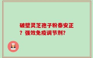 破壁灵芝孢子粉泰安正？强效免疫调节剂？