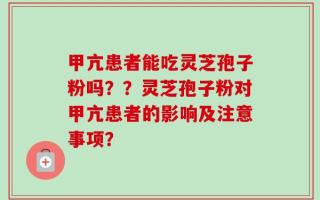 甲亢患者能吃灵芝孢子粉吗？？灵芝孢子粉对甲亢患者的影响及注意事项？
