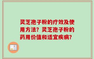 灵芝孢子粉的疗效及使用方法？灵芝孢子粉的药用价值和适宜疾病？
