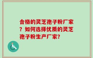 合格的灵芝孢子粉厂家？如何选择优质的灵芝孢子粉生产厂家？