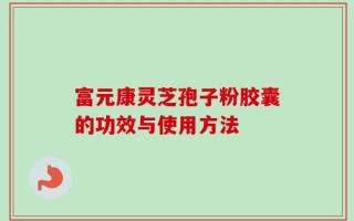 富元康灵芝孢子粉胶囊的功效与使用方法