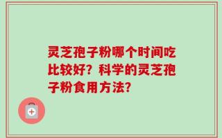 灵芝孢子粉哪个时间吃比较好？科学的灵芝孢子粉食用方法？