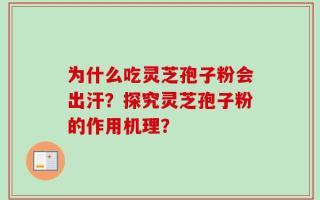 为什么吃灵芝孢子粉会出汗？探究灵芝孢子粉的作用机理？