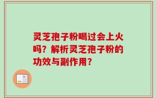 灵芝孢子粉喝过会上火吗？解析灵芝孢子粉的功效与副作用？
