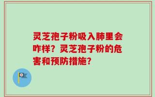 灵芝孢子粉吸入肺里会咋样？灵芝孢子粉的危害和预防措施？