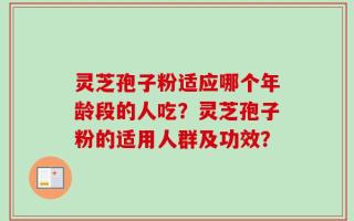 灵芝孢子粉适应哪个年龄段的人吃？灵芝孢子粉的适用人群及功效？