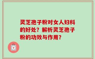 灵芝孢子粉对女人妇科的好处？解析灵芝孢子粉的功效与作用？