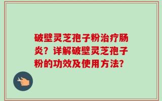 破壁灵芝孢子粉治疗肠炎？详解破壁灵芝孢子粉的功效及使用方法？