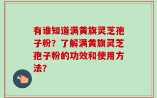 有谁知道满黄旗灵芝孢子粉？了解满黄旗灵芝孢子粉的功效和使用方法？