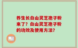 养生长白山灵芝孢子粉来了？白山灵芝孢子粉的功效及使用方法？