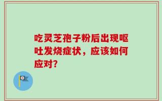 吃灵芝孢子粉后出现呕吐发烧症状，应该如何应对？