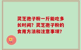 灵芝孢子粉一斤能吃多长时间？灵芝孢子粉的食用方法和注意事项？