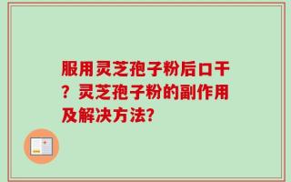 服用灵芝孢子粉后口干？灵芝孢子粉的副作用及解决方法？