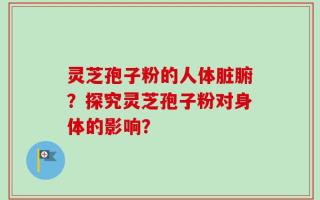 灵芝孢子粉的人体脏腑？探究灵芝孢子粉对身体的影响？