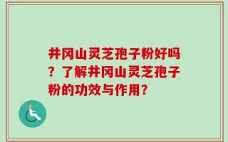 井冈山灵芝孢子粉好吗？了解井冈山灵芝孢子粉的功效与作用？