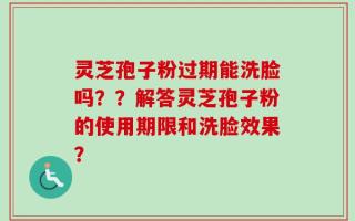 灵芝孢子粉过期能洗脸吗？？解答灵芝孢子粉的使用期限和洗脸效果？