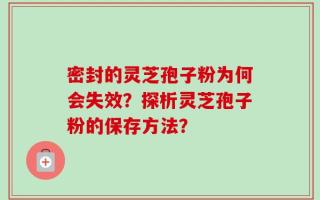 密封的灵芝孢子粉为何会失效？探析灵芝孢子粉的保存方法？