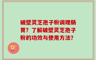 破壁灵芝孢子粉调理肠胃？了解破壁灵芝孢子粉的功效与使用方法？