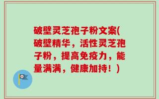 破壁灵芝孢子粉文案(破壁精华，活性灵芝孢子粉，提高免疫力，能量满满，健康加持！)