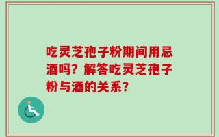 吃灵芝孢子粉期间用忌酒吗？解答吃灵芝孢子粉与酒的关系？
