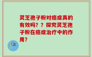 灵芝孢子粉对癌症真的有效吗？？探究灵芝孢子粉在癌症治疗中的作用？