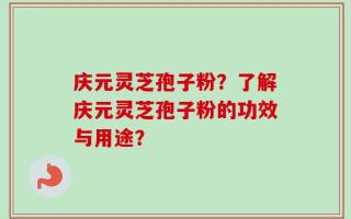 庆元灵芝孢子粉？了解庆元灵芝孢子粉的功效与用途？