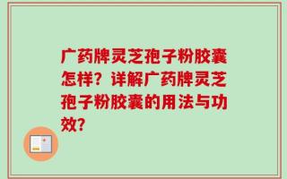 广药牌灵芝孢子粉胶囊怎样？详解广药牌灵芝孢子粉胶囊的用法与功效？