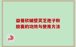 益普欣破壁灵芝孢子粉胶囊的功效与使用方法