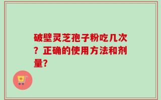 破壁灵芝孢子粉吃几次？正确的使用方法和剂量？