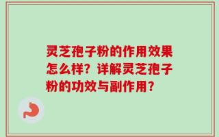 灵芝孢子粉的作用效果怎么样？详解灵芝孢子粉的功效与副作用？