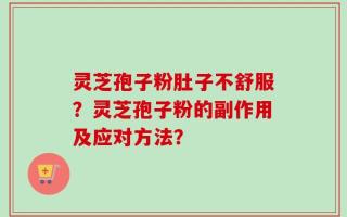 灵芝孢子粉肚子不舒服？灵芝孢子粉的副作用及应对方法？