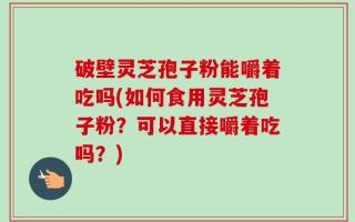破壁灵芝孢子粉能嚼着吃吗(如何食用灵芝孢子粉？可以直接嚼着吃吗？)