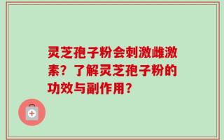 灵芝孢子粉会刺激雌激素？了解灵芝孢子粉的功效与副作用？
