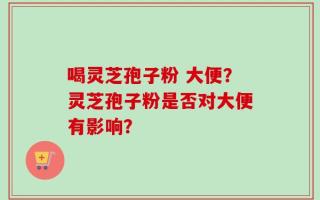 喝灵芝孢子粉 大便？灵芝孢子粉是否对大便有影响？
