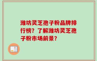 潍坊灵芝孢子粉品牌排行榜？了解潍坊灵芝孢子粉市场前景？