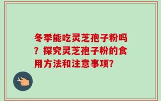 冬季能吃灵芝孢子粉吗？探究灵芝孢子粉的食用方法和注意事项？