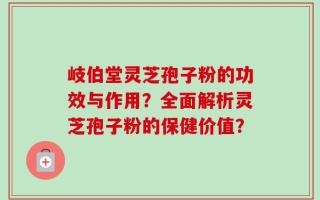 岐伯堂灵芝孢子粉的功效与作用？全面解析灵芝孢子粉的保健价值？
