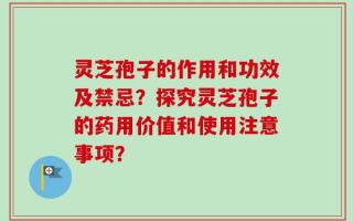 灵芝孢子的作用和功效及禁忌？探究灵芝孢子的药用价值和使用注意事项？