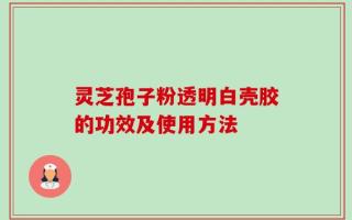 灵芝孢子粉透明白壳胶的功效及使用方法