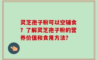 灵芝孢子粉可以空辅食？了解灵芝孢子粉的营养价值和食用方法？