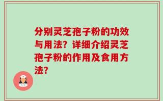 分别灵芝孢子粉的功效与用法？详细介绍灵芝孢子粉的作用及食用方法？