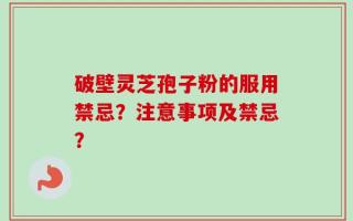 破壁灵芝孢子粉的服用禁忌？注意事项及禁忌？