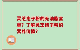 灵芝孢子粉的无油脂含量？了解灵芝孢子粉的营养价值？