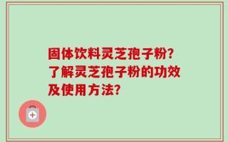 固体饮料灵芝孢子粉？了解灵芝孢子粉的功效及使用方法？