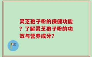 灵芝孢子粉的保健功能？了解灵芝孢子粉的功效与营养成分？