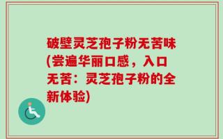 破壁灵芝孢子粉无苦味(尝遍华丽口感，入口无苦：灵芝孢子粉的全新体验)