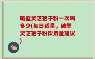 破壁灵芝孢子粉一次喝多少(每日适量，破壁灵芝孢子粉饮用量建议)