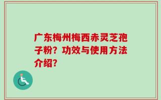 广东梅州梅西赤灵芝孢子粉？功效与使用方法介绍？