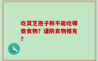 吃灵芝孢子粉不能吃哪些食物？谨防食物相克？